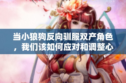 当小狼狗反向驯服双产角色，我们该如何应对和调整心态呢