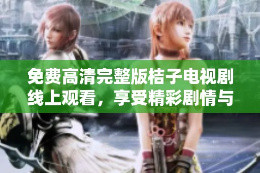 免费高清完整版桔子电视剧线上观看，享受精彩剧情与视听盛宴