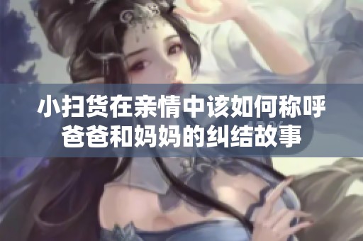 小扫货在亲情中该如何称呼爸爸和妈妈的纠结故事