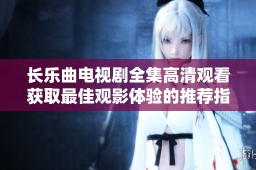 长乐曲电视剧全集高清观看获取最佳观影体验的推荐指南