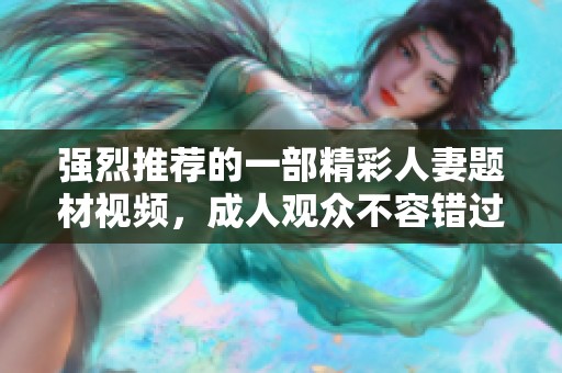 强烈推荐的一部精彩人妻题材视频，成人观众不容错过的珍品！