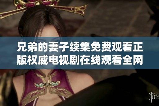 兄弟的妻子续集免费观看正版权威电视剧在线观看全网热播中