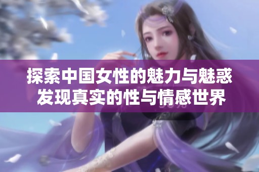 探索中国女性的魅力与魅惑 发现真实的性与情感世界