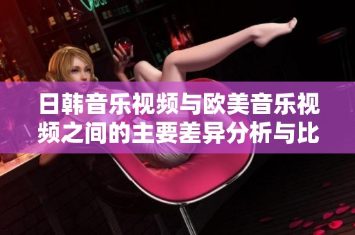 日韩音乐视频与欧美音乐视频之间的主要差异分析与比较