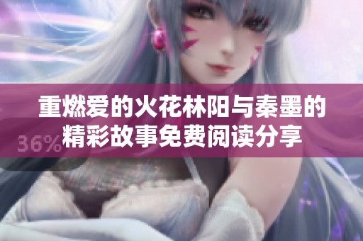 重燃爱的火花林阳与秦墨的精彩故事免费阅读分享