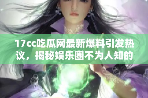17cc吃瓜网最新爆料引发热议，揭秘娱乐圈不为人知的内幕消息