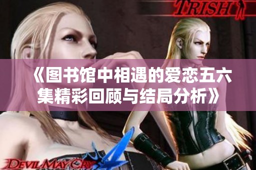《图书馆中相遇的爱恋五六集精彩回顾与结局分析》