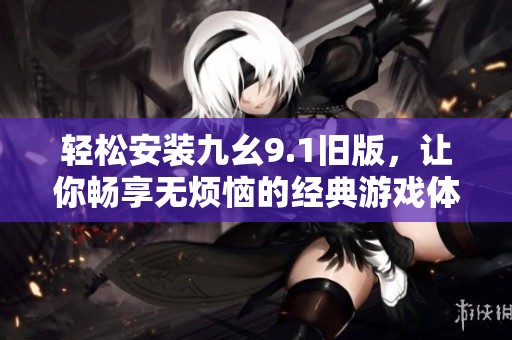 轻松安装九幺9.1旧版，让你畅享无烦恼的经典游戏体验