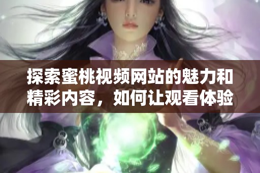 探索蜜桃视频网站的魅力和精彩内容，如何让观看体验更完美
