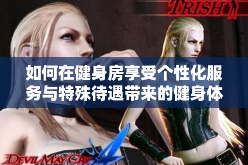 如何在健身房享受个性化服务与特殊待遇带来的健身体验