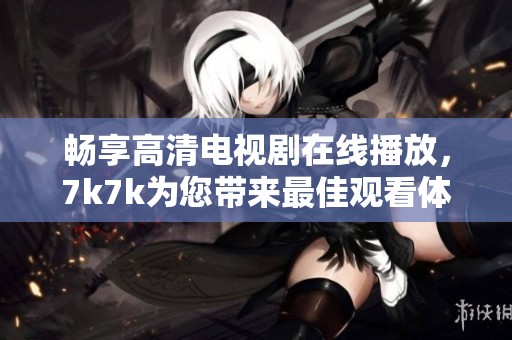 畅享高清电视剧在线播放，7k7k为您带来最佳观看体验