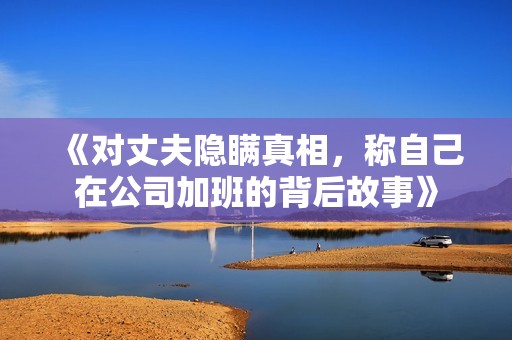 《对丈夫隐瞒真相，称自己在公司加班的背后故事》