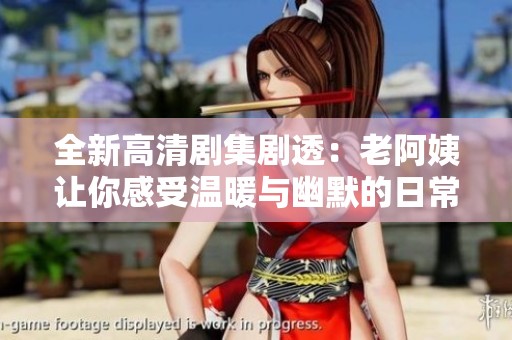 全新高清剧集剧透：老阿姨让你感受温暖与幽默的日常生活