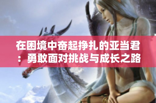 在困境中奋起挣扎的亚当君：勇敢面对挑战与成长之路