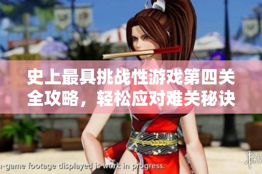 史上最具挑战性游戏第四关全攻略，轻松应对难关秘诀揭秘