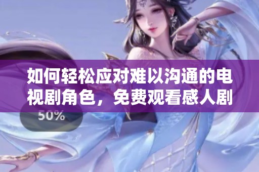 如何轻松应对难以沟通的电视剧角色，免费观看感人剧情建议