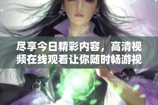 尽享今日精彩内容，高清视频在线观看让你随时畅游视界