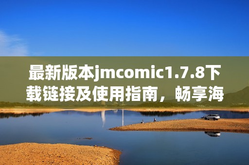 最新版本jmcomic1.7.8下载链接及使用指南，畅享海量精彩漫画体验