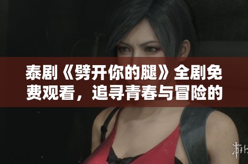 泰剧《劈开你的腿》全剧免费观看，追寻青春与冒险的奇幻旅程