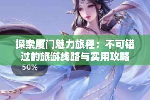 探索厦门魅力旅程：不可错过的旅游线路与实用攻略