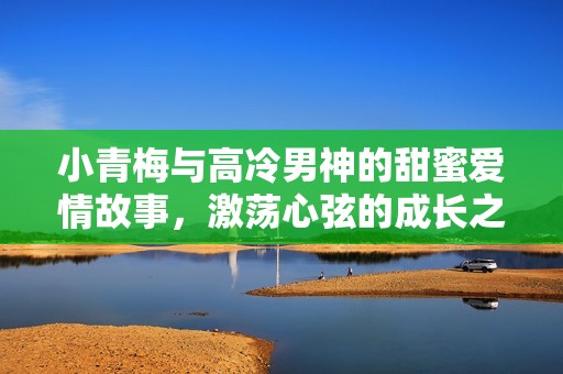 小青梅与高冷男神的甜蜜爱情故事，激荡心弦的成长之旅