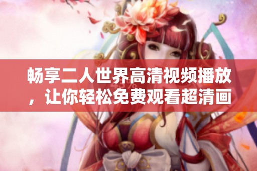 畅享二人世界高清视频播放，让你轻松免费观看超清画质内容