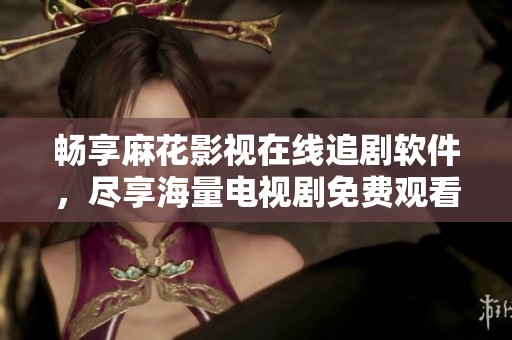 畅享麻花影视在线追剧软件，尽享海量电视剧免费观看体验