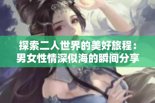探索二人世界的美好旅程：男女性情深似海的瞬间分享