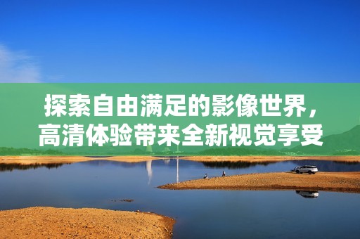 探索自由满足的影像世界，高清体验带来全新视觉享受