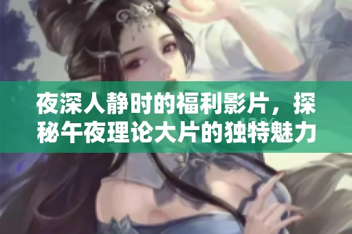 夜深人静时的福利影片，探秘午夜理论大片的独特魅力与精彩内容