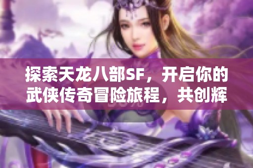 探索天龙八部SF，开启你的武侠传奇冒险旅程，共创辉煌未来！