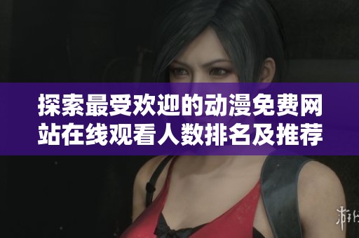 探索最受欢迎的动漫免费网站在线观看人数排名及推荐平台 