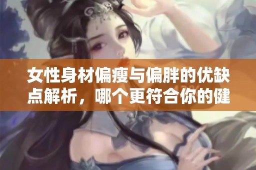 女性身材偏瘦与偏胖的优缺点解析，哪个更符合你的健康标准？