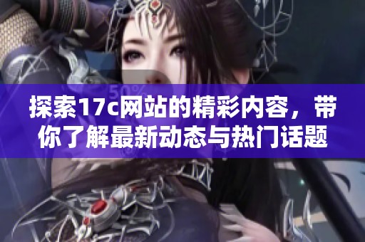 探索17c网站的精彩内容，带你了解最新动态与热门话题
