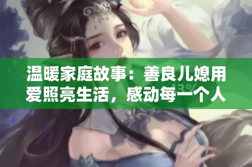 温暖家庭故事：善良儿媳用爱照亮生活，感动每一个人