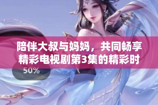 陪伴大叔与妈妈，共同畅享精彩电视剧第3集的精彩时刻