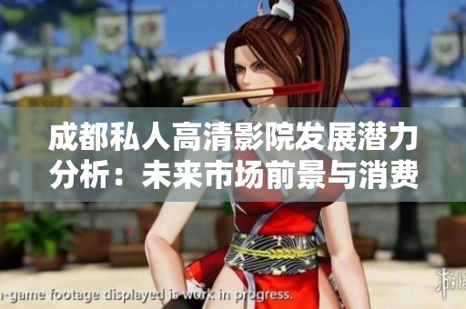 成都私人高清影院发展潜力分析：未来市场前景与消费趋势探讨