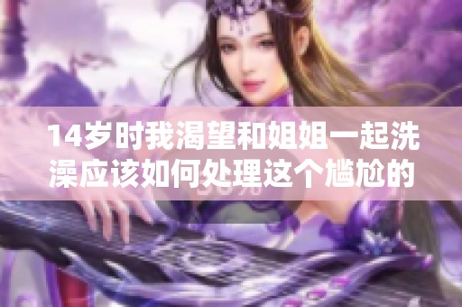 14岁时我渴望和姐姐一起洗澡应该如何处理这个尴尬的想法
