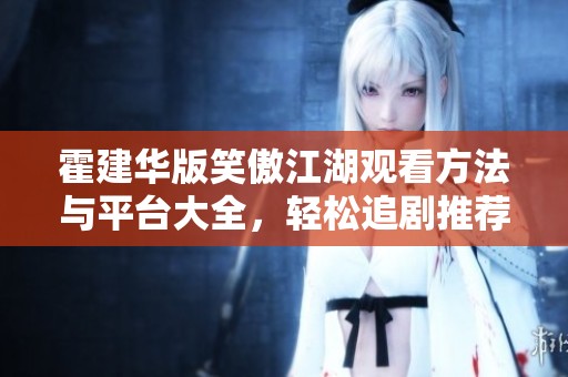 霍建华版笑傲江湖观看方法与平台大全，轻松追剧推荐