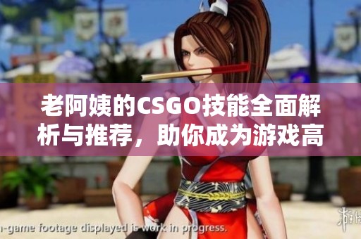 老阿姨的CSGO技能全面解析与推荐，助你成为游戏高手的秘籍