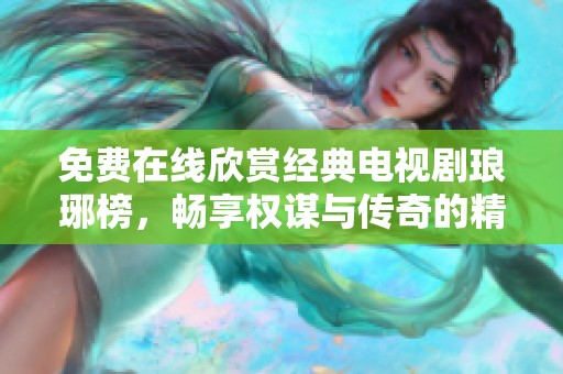 免费在线欣赏经典电视剧琅琊榜，畅享权谋与传奇的精彩故事