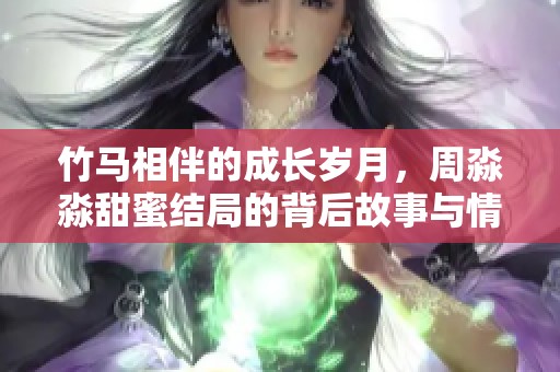 竹马相伴的成长岁月，周淼淼甜蜜结局的背后故事与情感交织