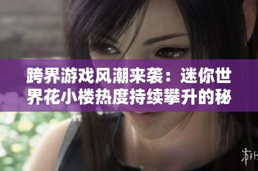 跨界游戏风潮来袭：迷你世界花小楼热度持续攀升的秘密揭秘
