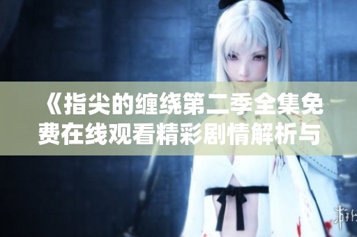 《指尖的缠绕第二季全集免费在线观看精彩剧情解析与角色分析》