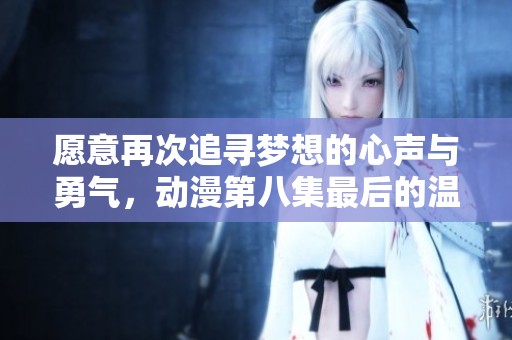 愿意再次追寻梦想的心声与勇气，动漫第八集最后的温暖旋律