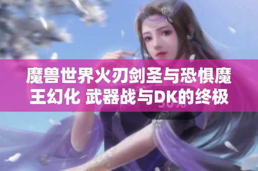 魔兽世界火刃剑圣与恐惧魔王幻化 武器战与DK的终极帅气之选