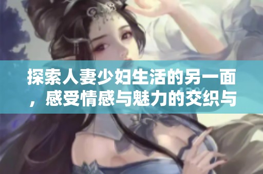探索人妻少妇生活的另一面，感受情感与魅力的交织与碰撞