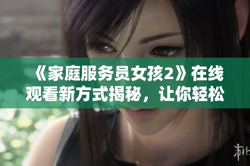 《家庭服务员女孩2》在线观看新方式揭秘，让你轻松享受精彩剧情之旅