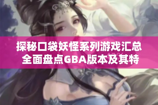 探秘口袋妖怪系列游戏汇总 全面盘点GBA版本及其特色玩法