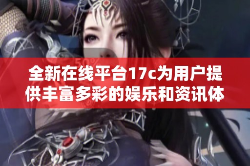 全新在线平台17c为用户提供丰富多彩的娱乐和资讯体验